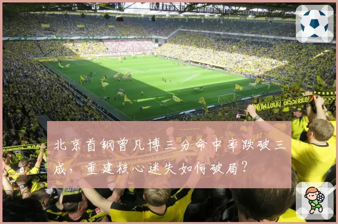 北京首钢曾凡博三分命中率跌破三成,重建核心迷失如何破局?