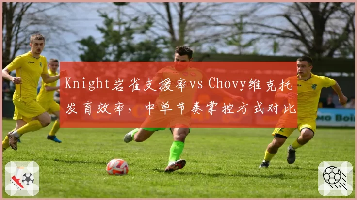 Knight岩雀支援率vs Chovy维克托发育效率，中单节奏掌控方式对比