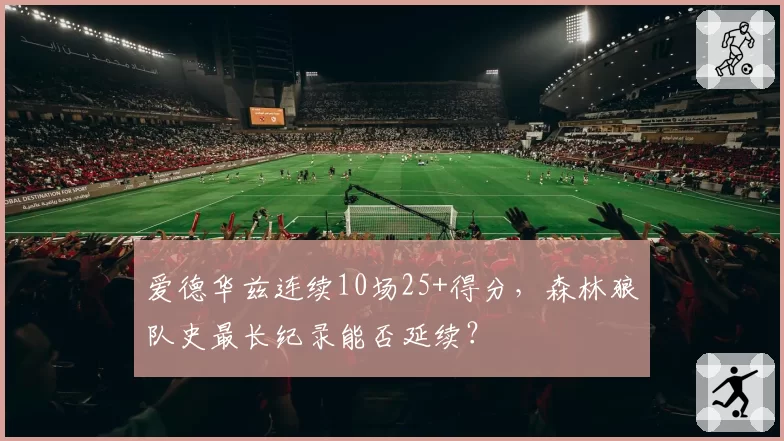 爱德华兹连续10场25+得分,森林狼队史最长纪录能否延续?