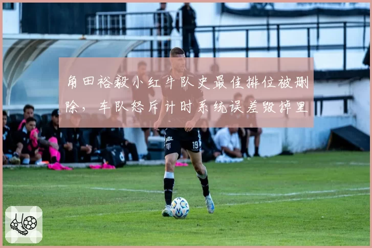 角田裕毅小红牛队史最佳排位被删除,车队怒斥计时系统误差毁掉里程碑