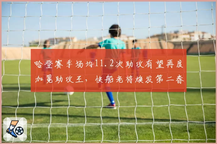 哈登赛季场均11.2次助攻有望再度加冕助攻王,快船老将焕发第二春__br_