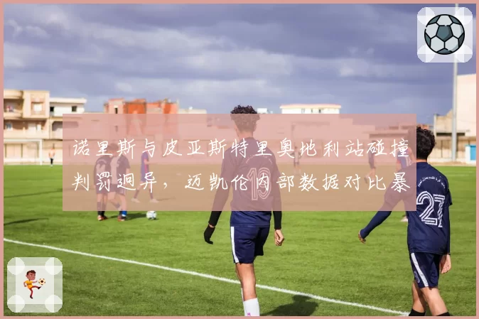诺里斯与皮亚斯特里奥地利站碰撞判罚迥异,迈凯伦内部数据对比暴露双标