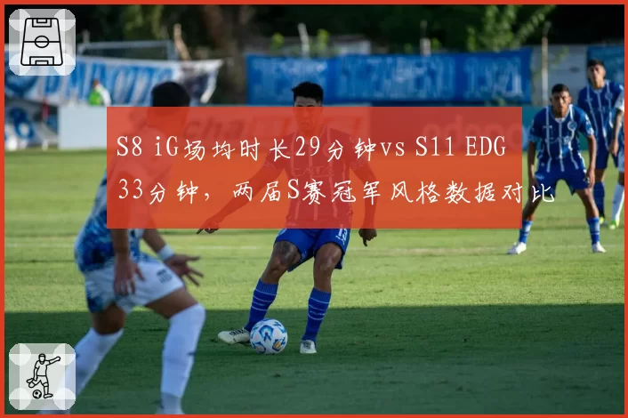 S8 iG场均时长29分钟vs S11 EDG 33分钟，两届S赛冠军风格数据对比