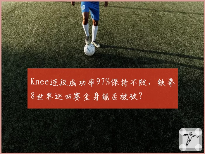 Knee连段成功率97%保持不败,铁拳8世界巡回赛金身能否被破?