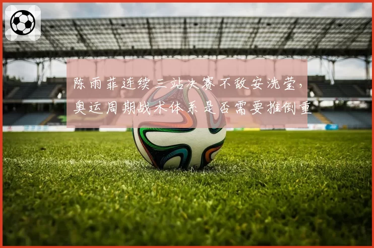 陈雨菲连续三站决赛不敌安洗莹，奥运周期战术体系是否需要推倒重建？