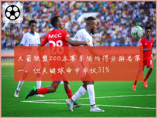 火箭联盟zen本赛季场均得分排名第一，但关键球命中率仅31%