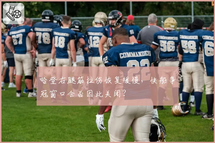 哈登右腿筋拉伤恢复缓慢,快船争冠窗口会否因此关闭?