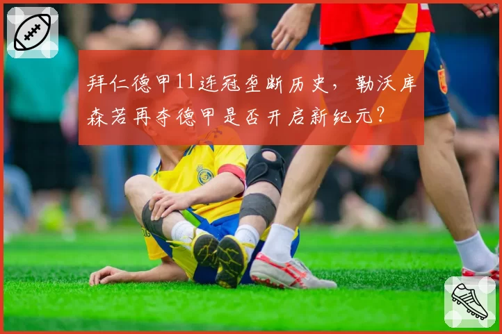 拜仁德甲11连冠垄断历史，勒沃库森若再夺德甲是否开启新纪元？