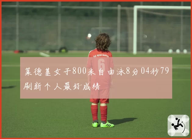 莱德基女子800米自由泳8分04秒79刷新个人最好成绩