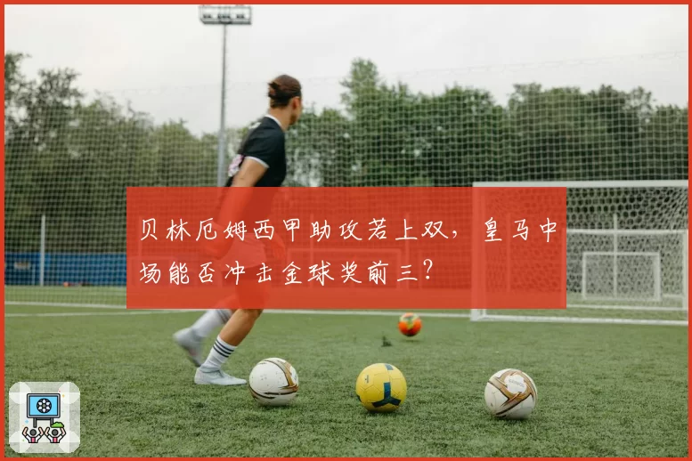 贝林厄姆西甲助攻若上双,皇马中场能否冲击金球奖前三?