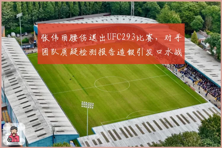 张伟丽腰伤退出UFC293比赛，对手团队质疑检测报告造假引发口水战