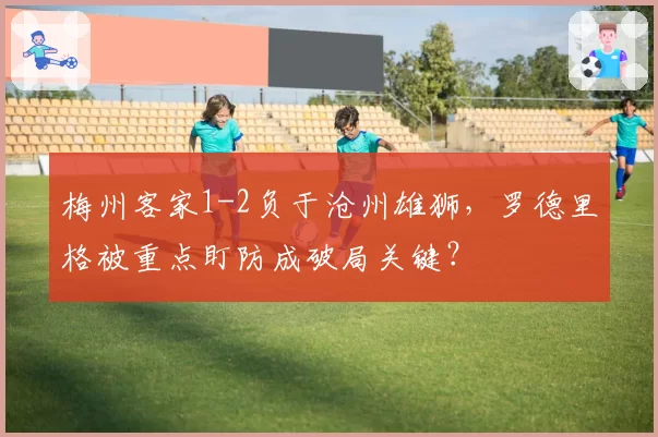梅州客家1-2负于沧州雄狮,罗德里格被重点盯防成破局关键?
