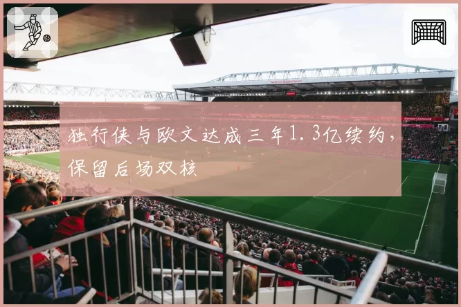独行侠与欧文达成三年1.3亿续约，保留后场双核