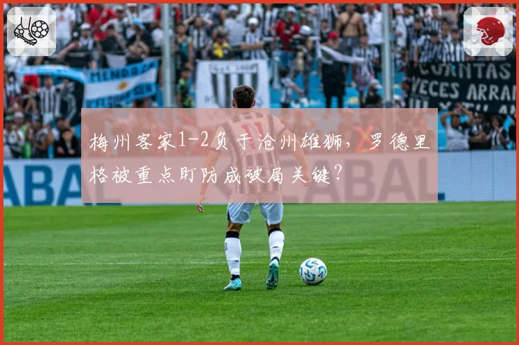 梅州客家1-2负于沧州雄狮，罗德里格被重点盯防成破局关键？
