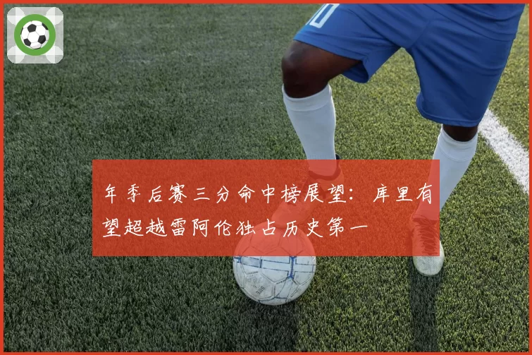 年季后赛三分命中榜展望：库里有望超越雷阿伦独占历史第一