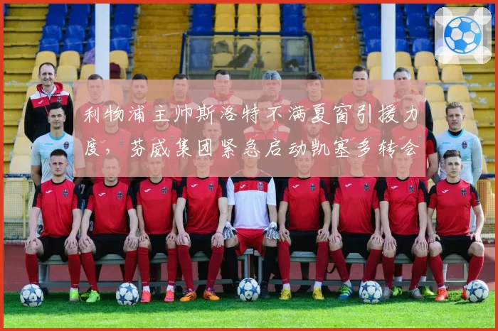 利物浦主帅斯洛特不满夏窗引援力度，芬威集团紧急启动凯塞多转会谈判救火__br_