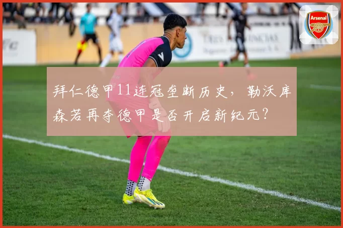 拜仁德甲11连冠垄断历史,勒沃库森若再夺德甲是否开启新纪元?