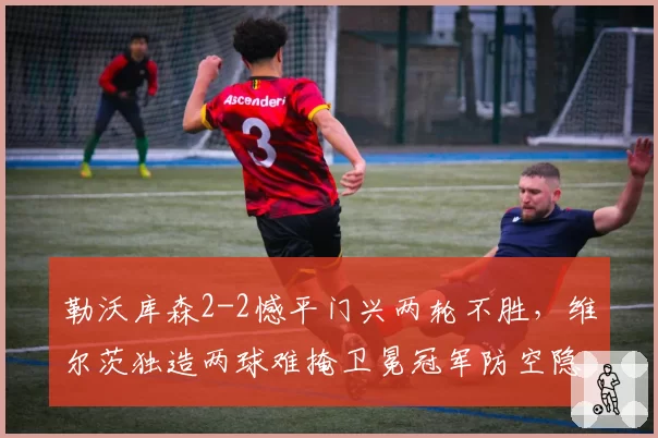 勒沃库森2-2憾平门兴两轮不胜，维尔茨独造两球难掩卫冕冠军防空隐患？
