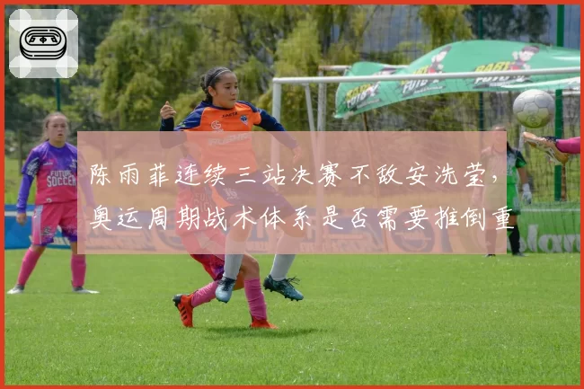 陈雨菲连续三站决赛不敌安洗莹，奥运周期战术体系是否需要推倒重建？