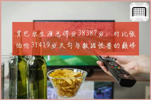 贾巴尔生涯总得分38387分,对比张伯伦31419分天勾与数据怪兽的巅峰对决