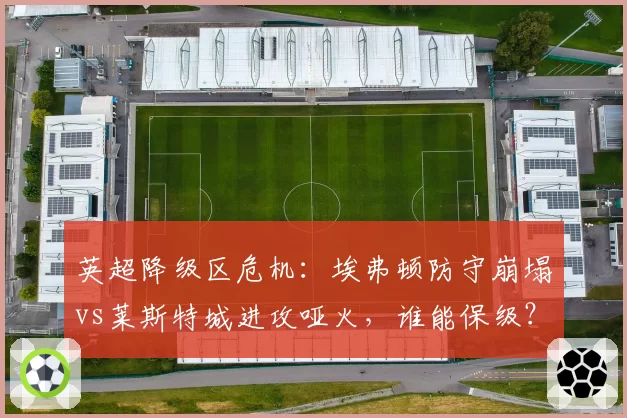 英超降级区危机:埃弗顿防守崩塌vs莱斯特城进攻哑火,谁能保级?