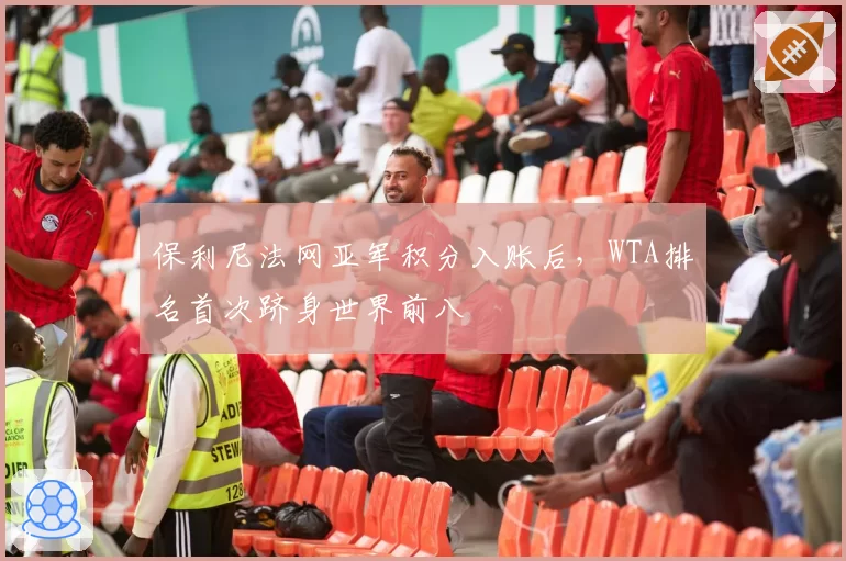 保利尼法网亚军积分入账后，WTA排名首次跻身世界前八