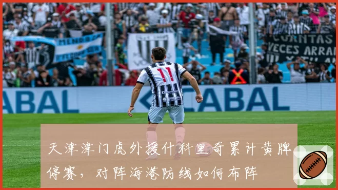 天津津门虎外援什科里奇累计黄牌停赛，对阵海港防线如何布阵