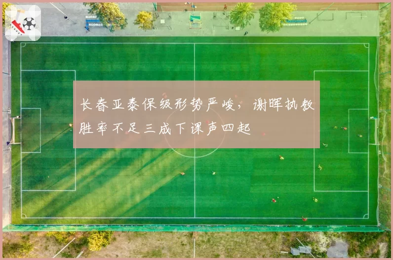 长春亚泰保级形势严峻,谢晖执教胜率不足三成下课声四起