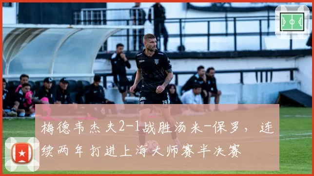 梅德韦杰夫2-1战胜汤米-保罗,连续两年打进上海大师赛半决赛
