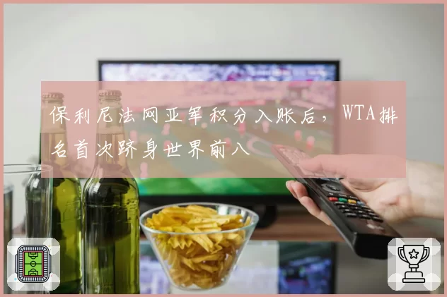 保利尼法网亚军积分入账后，WTA排名首次跻身世界前八