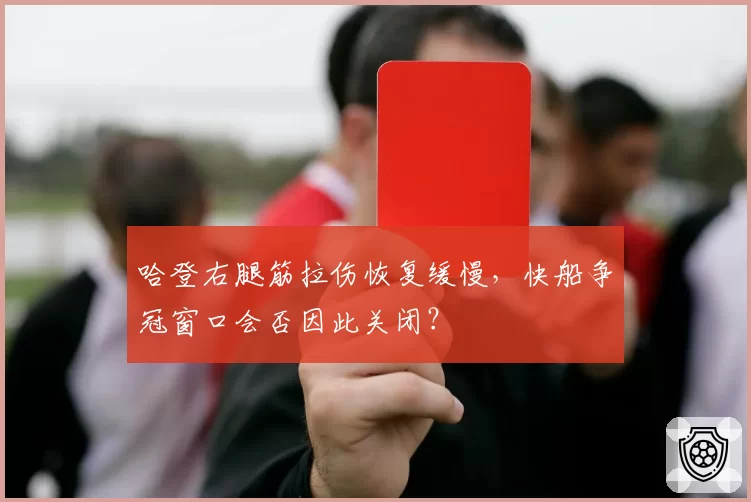 哈登右腿筋拉伤恢复缓慢,快船争冠窗口会否因此关闭?