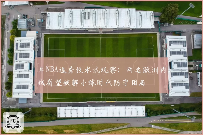 年NBA选秀技术流观察:两名欧洲内线有望破解小球时代防守困局