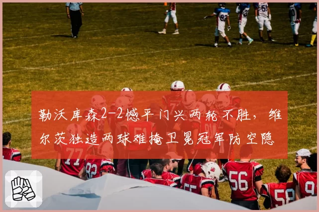 勒沃库森2-2憾平门兴两轮不胜,维尔茨独造两球难掩卫冕冠军防空隐患?