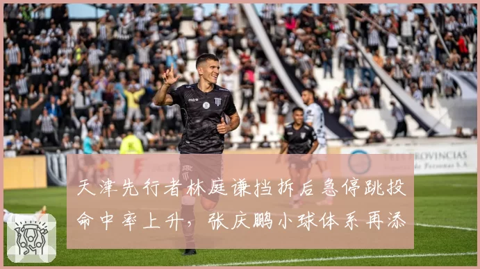 天津先行者林庭谦挡拆后急停跳投命中率上升,张庆鹏小球体系再添武器