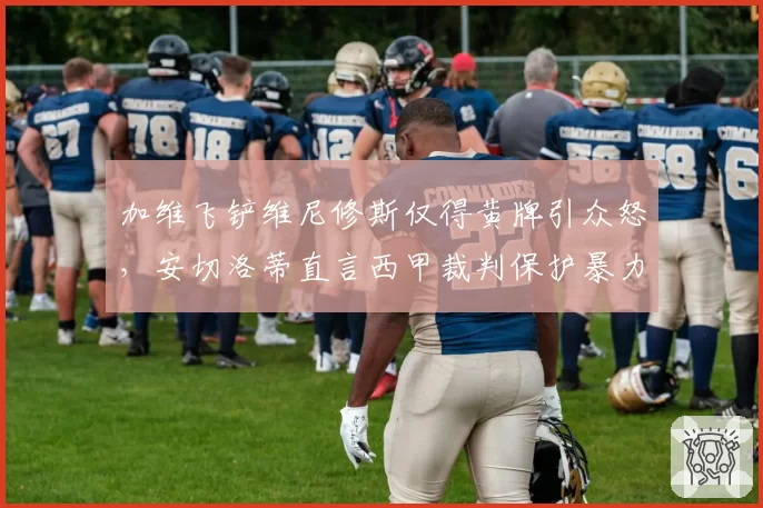 加维飞铲维尼修斯仅得黄牌引众怒，安切洛蒂直言西甲裁判保护暴力犯规