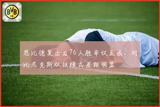 恩比德复出后76人胜率仅五成,对比尼克斯双核模式差距明显