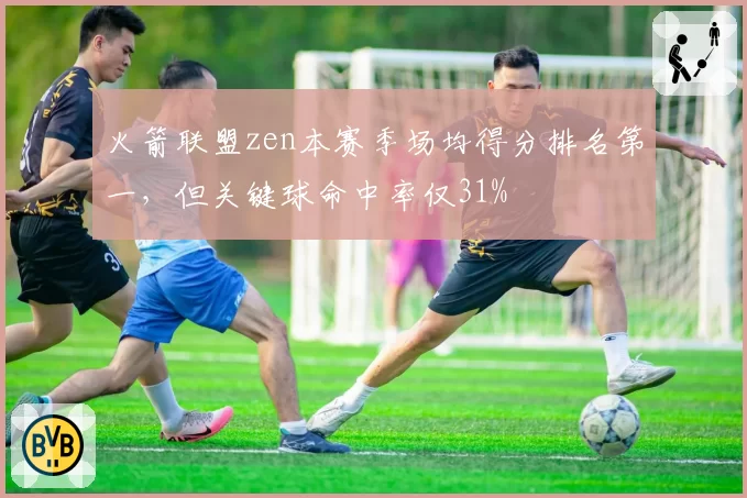 火箭联盟zen本赛季场均得分排名第一,但关键球命中率仅31%