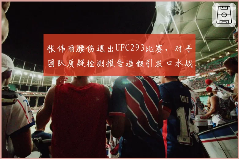 张伟丽腰伤退出UFC293比赛,对手团队质疑检测报告造假引发口水战