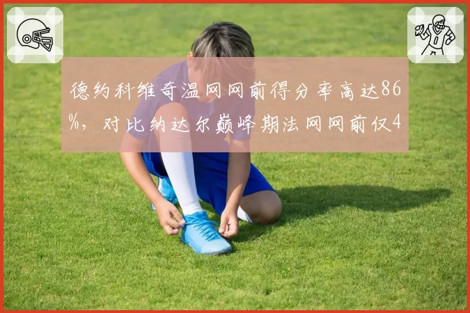 德约科维奇温网网前得分率高达86%，对比纳达尔巅峰期法网网前仅41%显战术革新