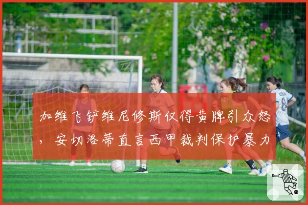 加维飞铲维尼修斯仅得黄牌引众怒,安切洛蒂直言西甲裁判保护暴力犯规