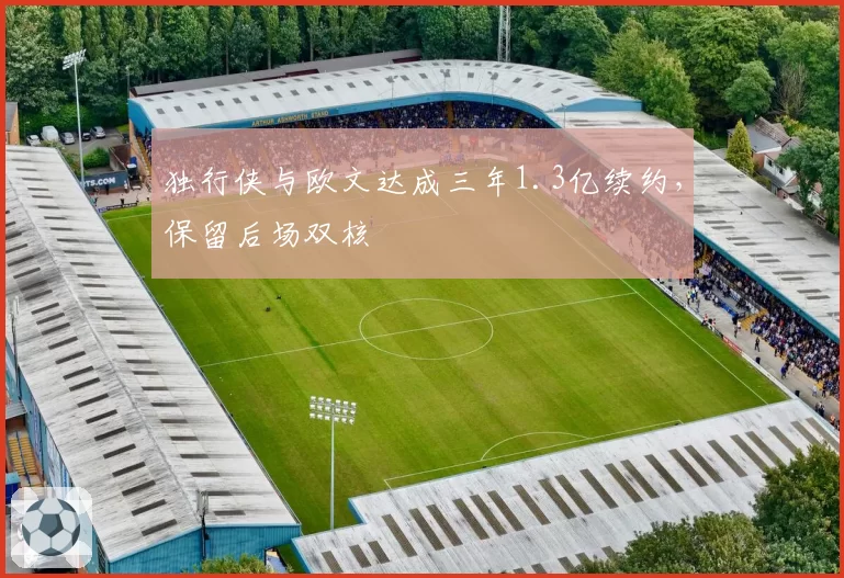 独行侠与欧文达成三年1.3亿续约,保留后场双核