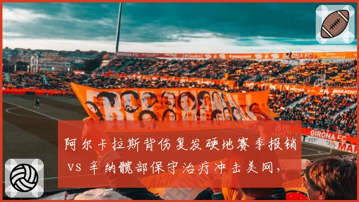 阿尔卡拉斯背伤复发硬地赛季报销 vs 辛纳髋部保守治疗冲击美网,新生代核心复出策略分化