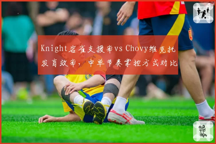 Knight岩雀支援率vs Chovy维克托发育效率，中单节奏掌控方式对比