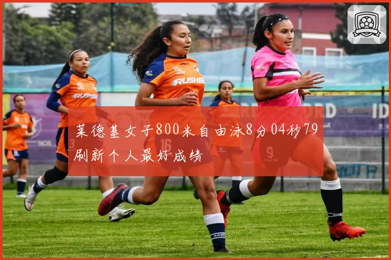 莱德基女子800米自由泳8分04秒79刷新个人最好成绩