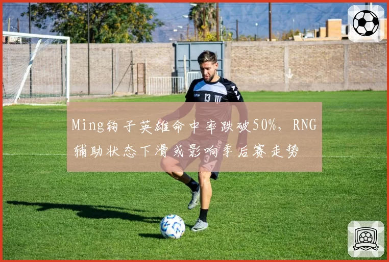 Ming钩子英雄命中率跌破50%,RNG辅助状态下滑或影响季后赛走势