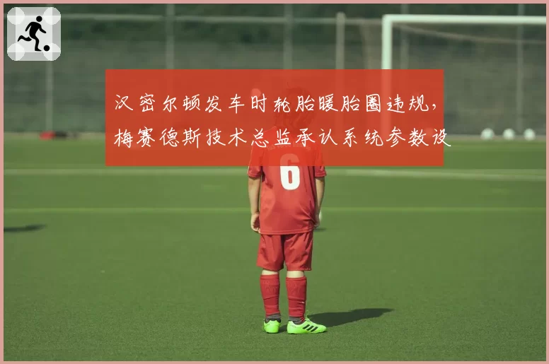 汉密尔顿发车时轮胎暖胎圈违规,梅赛德斯技术总监承认系统参数设置错误