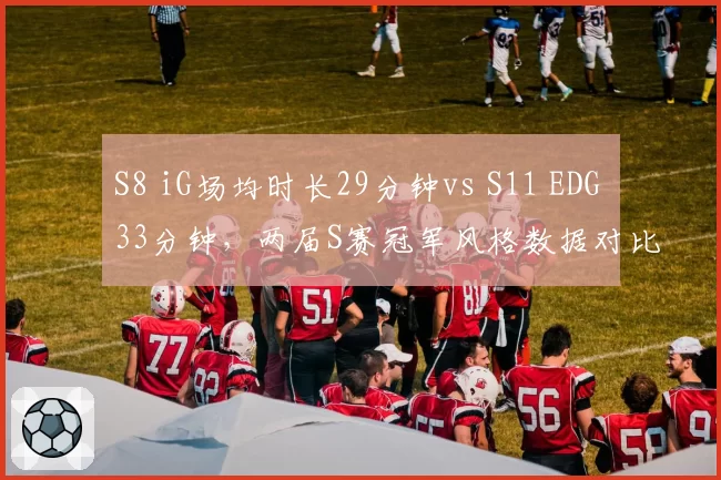 S8 iG场均时长29分钟vs S11 EDG 33分钟，两届S赛冠军风格数据对比