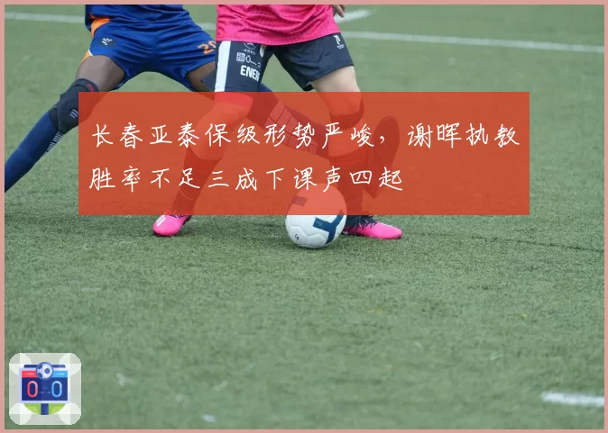 长春亚泰保级形势严峻,谢晖执教胜率不足三成下课声四起