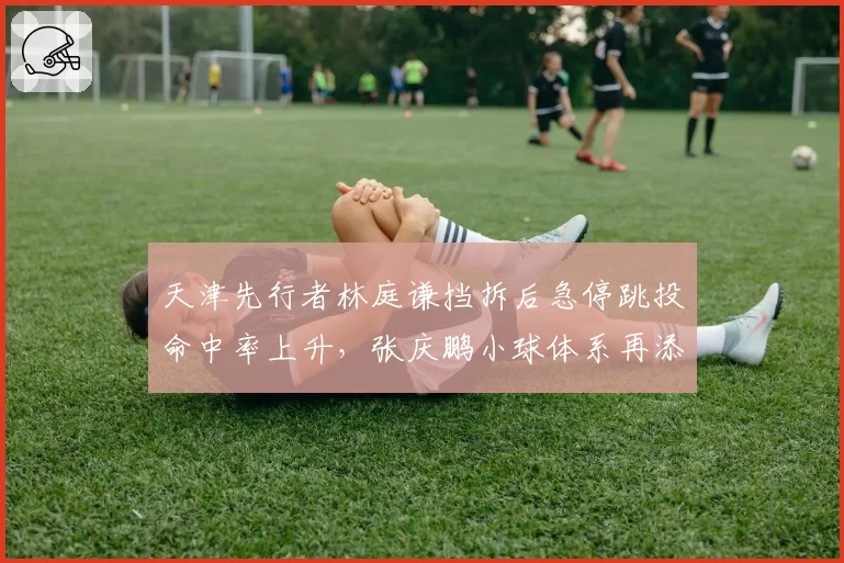 天津先行者林庭谦挡拆后急停跳投命中率上升，张庆鹏小球体系再添武器