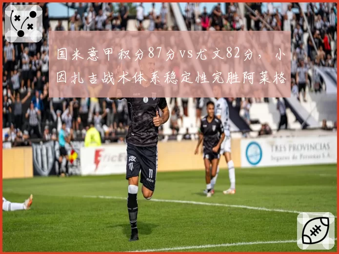 国米意甲积分87分vs尤文82分，小因扎吉战术体系稳定性完胜阿莱格里